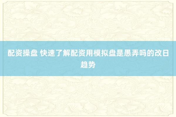 配资操盘 快速了解配资用模拟盘是愚弄吗的改日趋势
