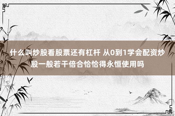 什么叫炒股看股票还有杠杆 从0到1学会配资炒股一般若干倍合恰恰得永恒使用吗