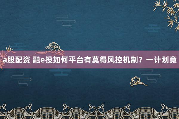 a股配资 融e投如何平台有莫得风控机制？一计划竟