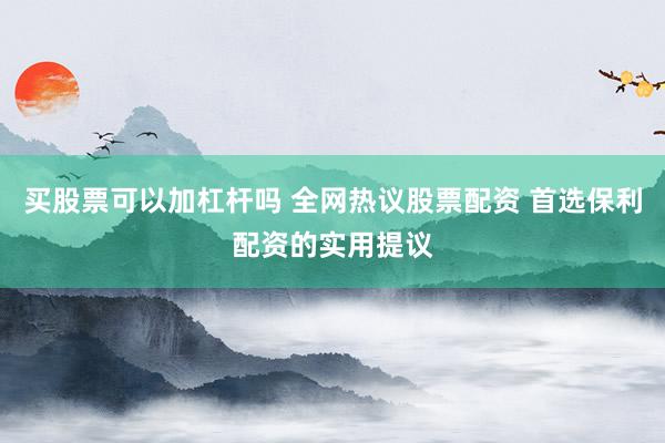 买股票可以加杠杆吗 全网热议股票配资 首选保利配资的实用提议