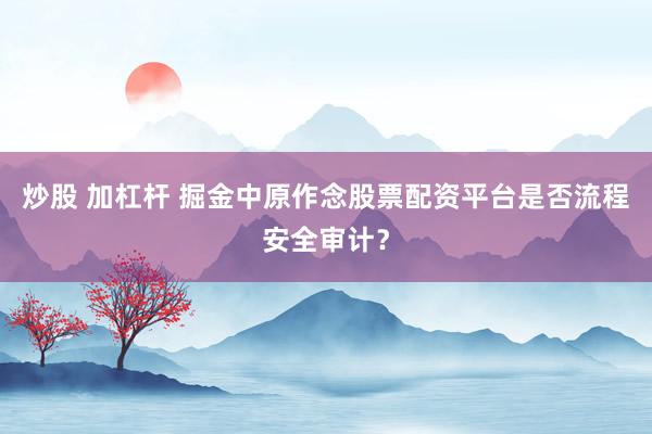 炒股 加杠杆 掘金中原作念股票配资平台是否流程安全审计？