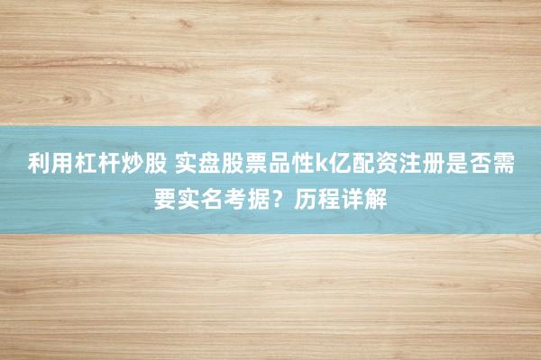 利用杠杆炒股 实盘股票品性k亿配资注册是否需要实名考据？历程详解