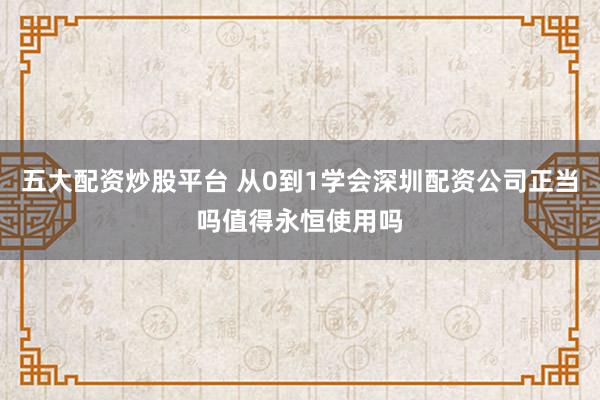 五大配资炒股平台 从0到1学会深圳配资公司正当吗值得永恒使用吗