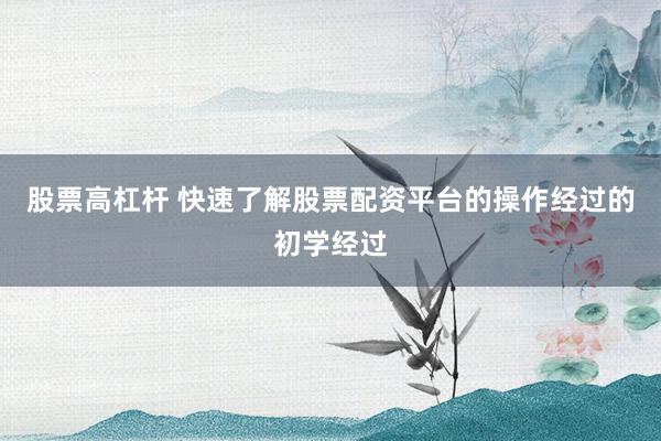 股票高杠杆 快速了解股票配资平台的操作经过的初学经过