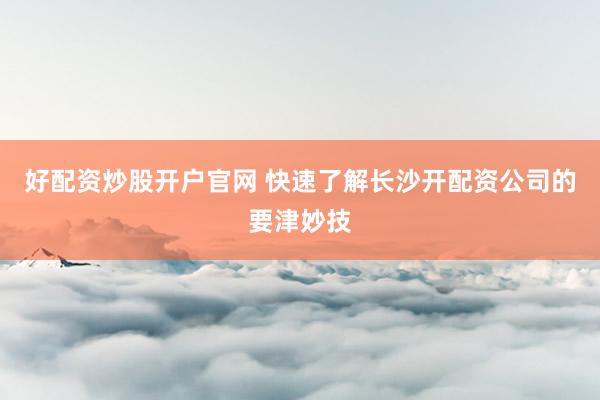 好配资炒股开户官网 快速了解长沙开配资公司的要津妙技
