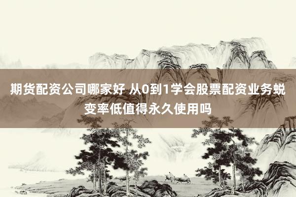 期货配资公司哪家好 从0到1学会股票配资业务蜕变率低值得永久使用吗