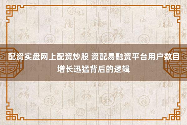 配资实盘网上配资炒股 资配易融资平台用户数目增长迅猛背后的逻辑