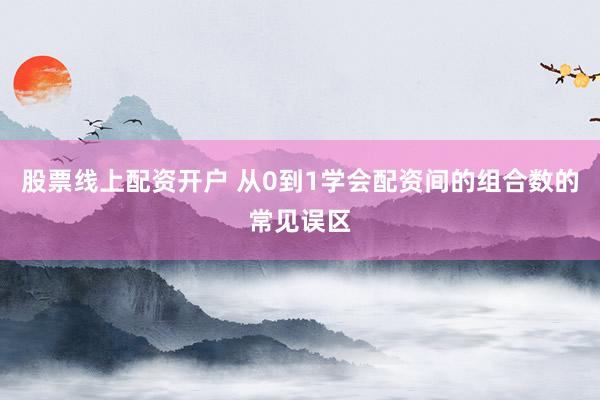 股票线上配资开户 从0到1学会配资间的组合数的常见误区