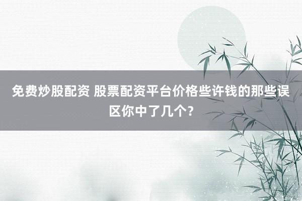 免费炒股配资 股票配资平台价格些许钱的那些误区你中了几个？