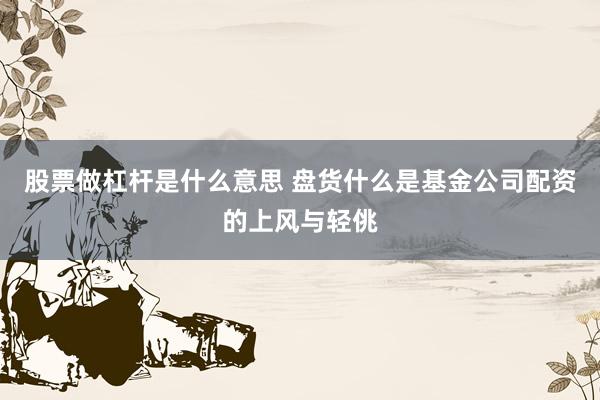 股票做杠杆是什么意思 盘货什么是基金公司配资的上风与轻佻