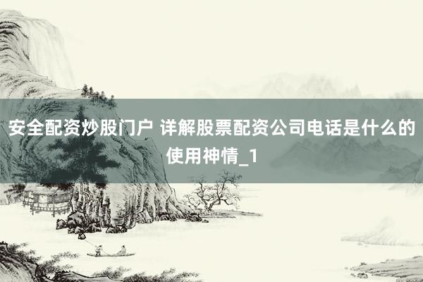 安全配资炒股门户 详解股票配资公司电话是什么的使用神情_1