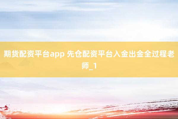 期货配资平台app 先仓配资平台入金出金全过程老师_1