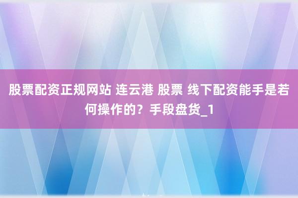 股票配资正规网站 连云港 股票 线下配资能手是若何操作的？手段盘货_1