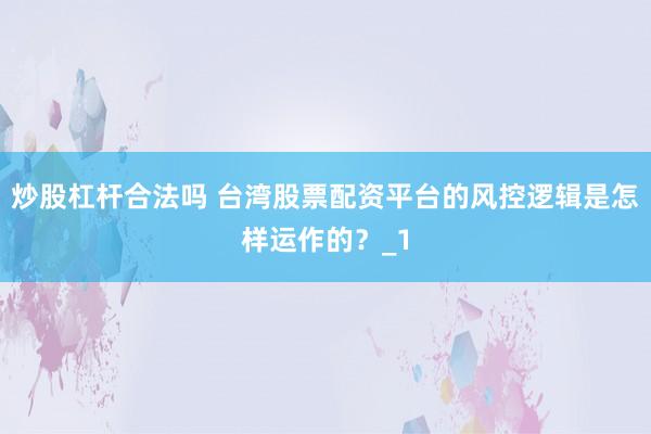 炒股杠杆合法吗 台湾股票配资平台的风控逻辑是怎样运作的？_1