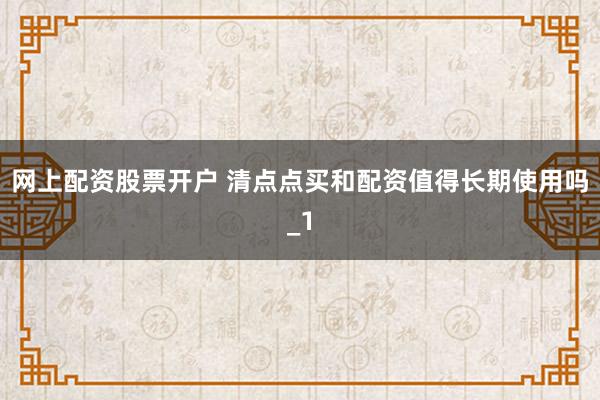 网上配资股票开户 清点点买和配资值得长期使用吗_1