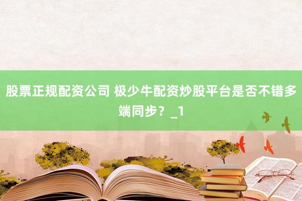 股票正规配资公司 极少牛配资炒股平台是否不错多端同步？_1