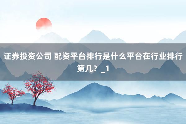 证券投资公司 配资平台排行是什么平台在行业排行第几？_1