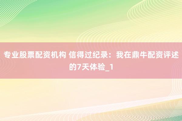 专业股票配资机构 信得过纪录：我在鼎牛配资评述的7天体验_1