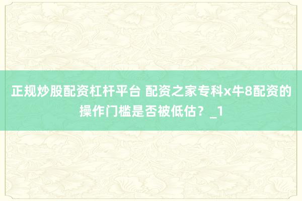 正规炒股配资杠杆平台 配资之家专科x牛8配资的操作门槛是否被低估？_1