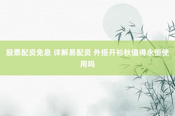 股票配资免息 详解易配资 外搭开衫秋值得永恒使用吗