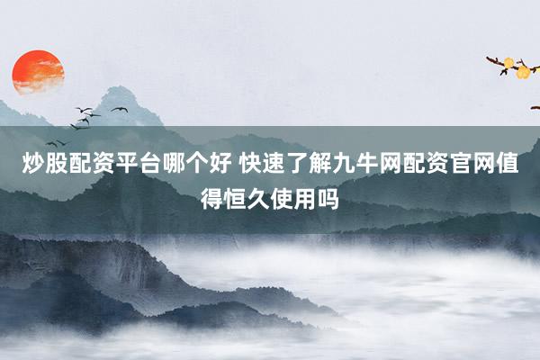 炒股配资平台哪个好 快速了解九牛网配资官网值得恒久使用吗