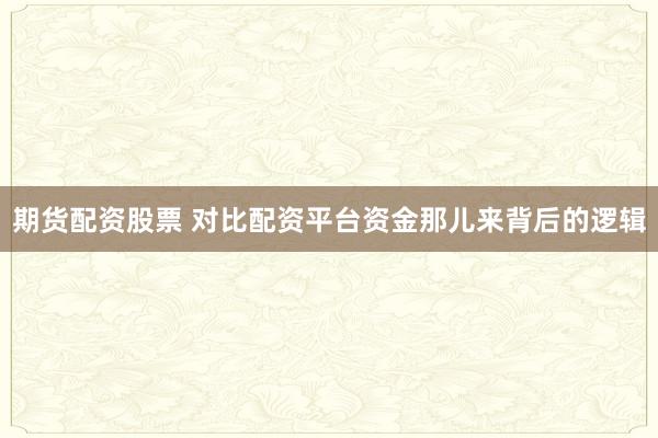 期货配资股票 对比配资平台资金那儿来背后的逻辑