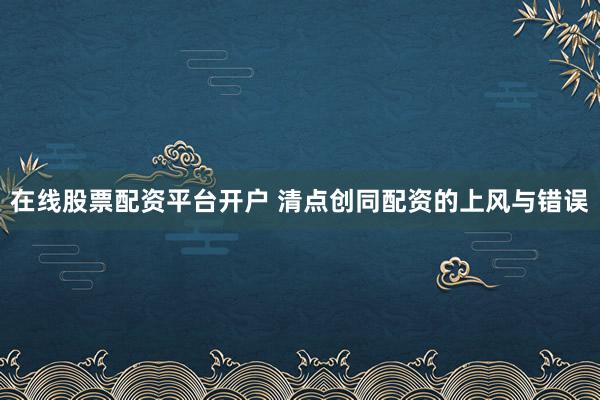 在线股票配资平台开户 清点创同配资的上风与错误