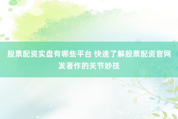 股票配资实盘有哪些平台 快速了解股票配资官网发著作的关节妙技