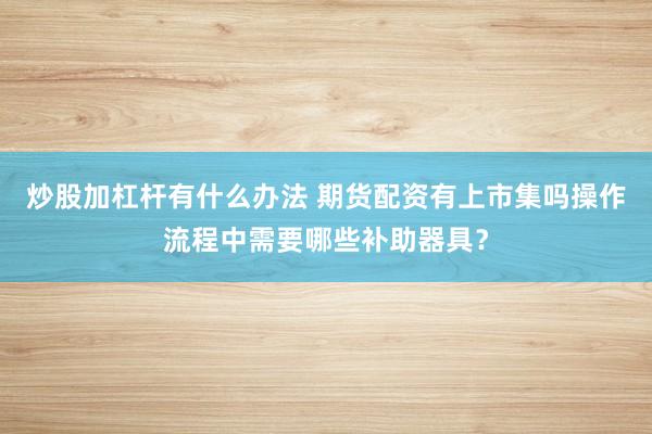 炒股加杠杆有什么办法 期货配资有上市集吗操作流程中需要哪些补助器具？