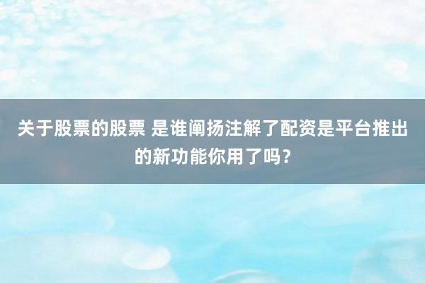 关于股票的股票 是谁阐扬注解了配资是平台推出的新功能你用了吗？