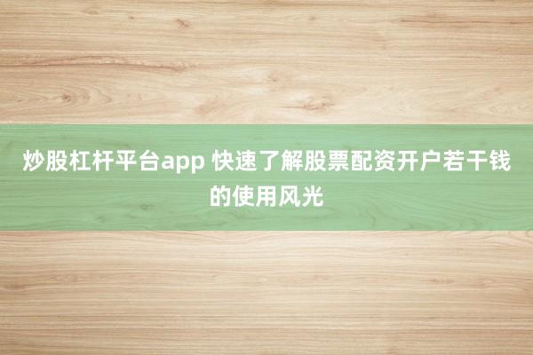 炒股杠杆平台app 快速了解股票配资开户若干钱的使用风光