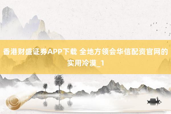 香港财盛证券APP下载 全地方领会华信配资官网的实用冷漠_1