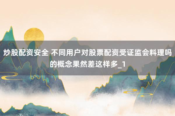 炒股配资安全 不同用户对股票配资受证监会料理吗的概念果然差这样多_1
