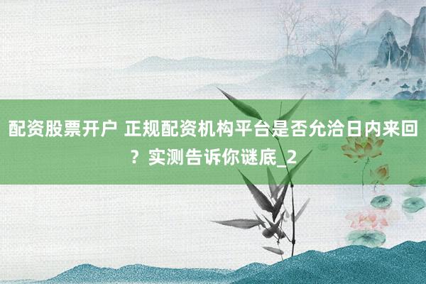 配资股票开户 正规配资机构平台是否允洽日内来回？实测告诉你谜底_2