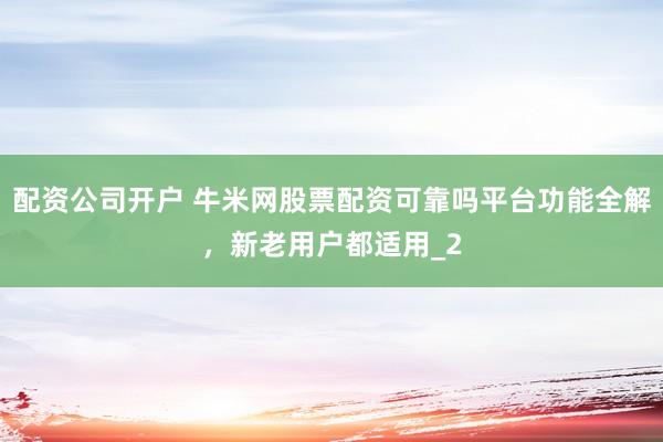 配资公司开户 牛米网股票配资可靠吗平台功能全解，新老用户都适用_2