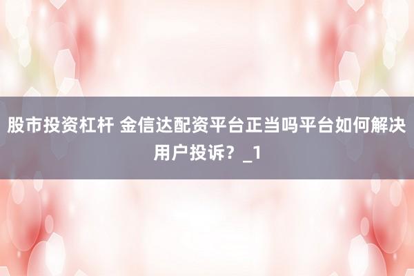 股市投资杠杆 金信达配资平台正当吗平台如何解决用户投诉？_1