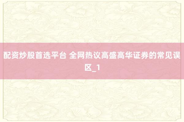 配资炒股首选平台 全网热议高盛高华证券的常见误区_1