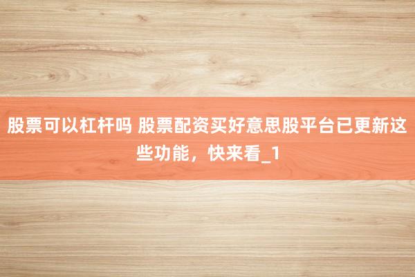 股票可以杠杆吗 股票配资买好意思股平台已更新这些功能，快来看_1