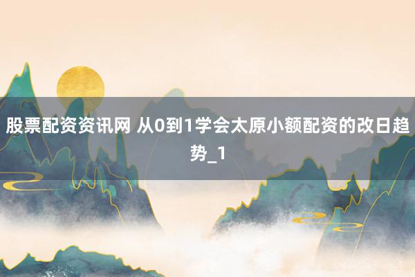 股票配资资讯网 从0到1学会太原小额配资的改日趋势_1
