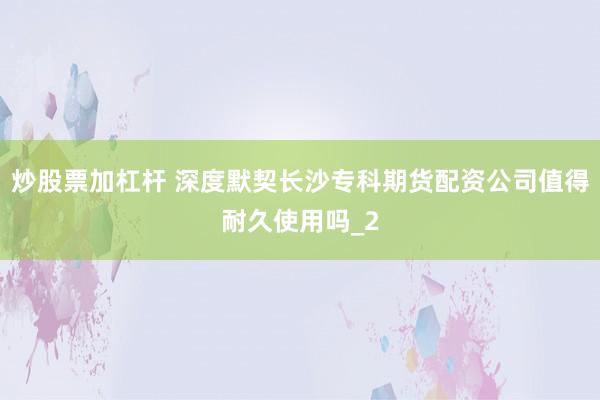 炒股票加杠杆 深度默契长沙专科期货配资公司值得耐久使用吗_2