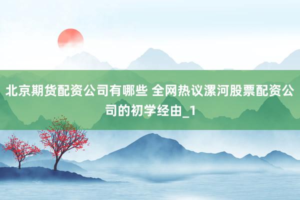 北京期货配资公司有哪些 全网热议漯河股票配资公司的初学经由_1