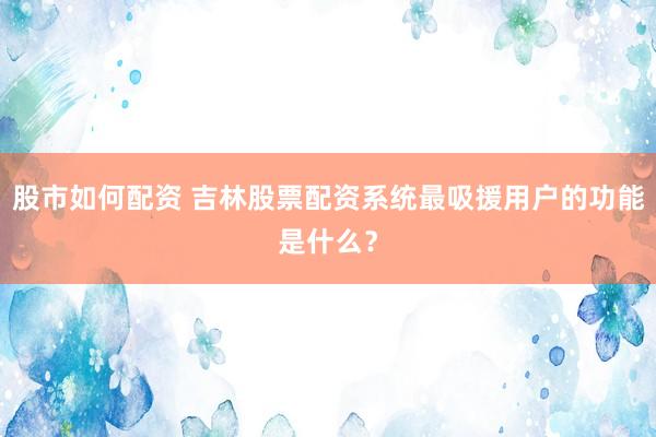 股市如何配资 吉林股票配资系统最吸援用户的功能是什么?