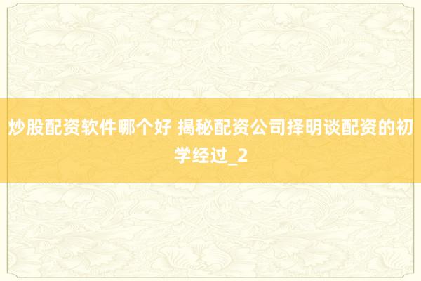 炒股配资软件哪个好 揭秘配资公司择明谈配资的初学经过_2