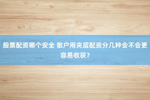 股票配资哪个安全 散户用夹层配资分几种会不会更容易收获？